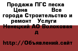 Продажа ПГС песка › Цена ­ 10 000 - Все города Строительство и ремонт » Услуги   . Ненецкий АО,Волоковая д.